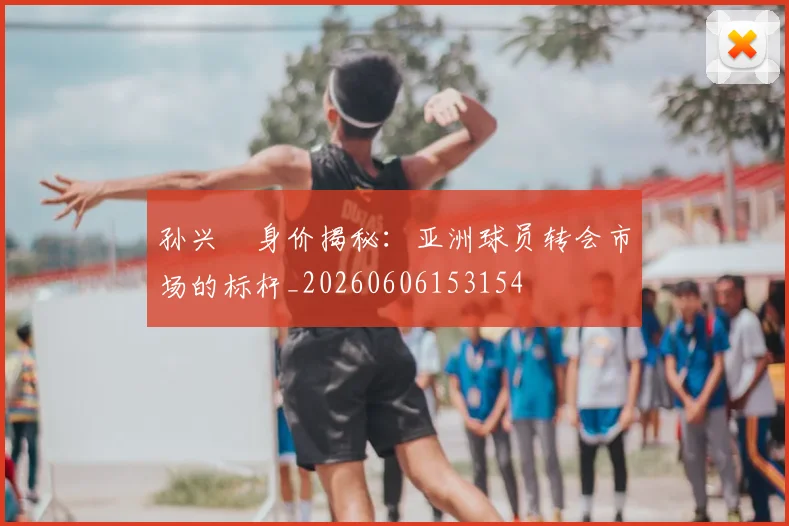 孙兴慜身价揭秘：亚洲球员转会市场的标杆_20260606153154