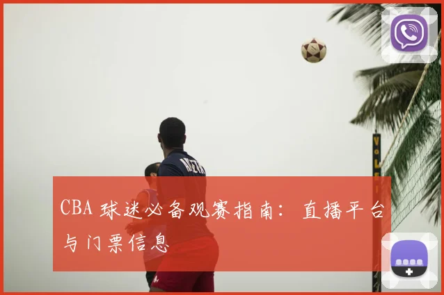 CBA 球迷必备观赛指南:直播平台与门票信息