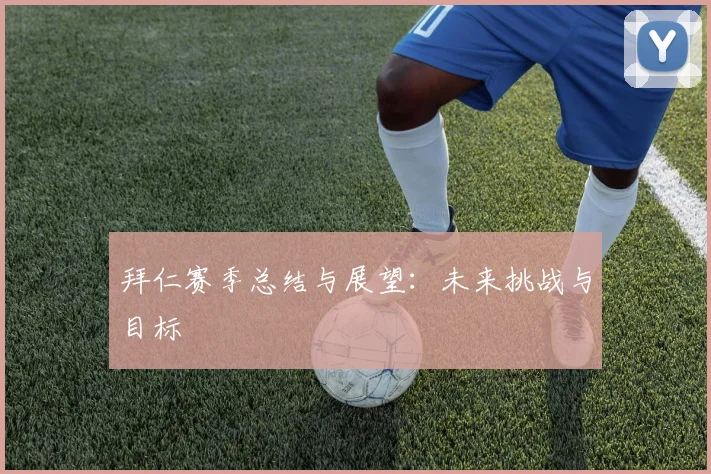拜仁赛季总结与展望：未来挑战与目标