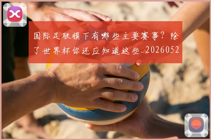国际足联旗下有哪些主要赛事?除了世界杯你还应知道这些_20260527112008
