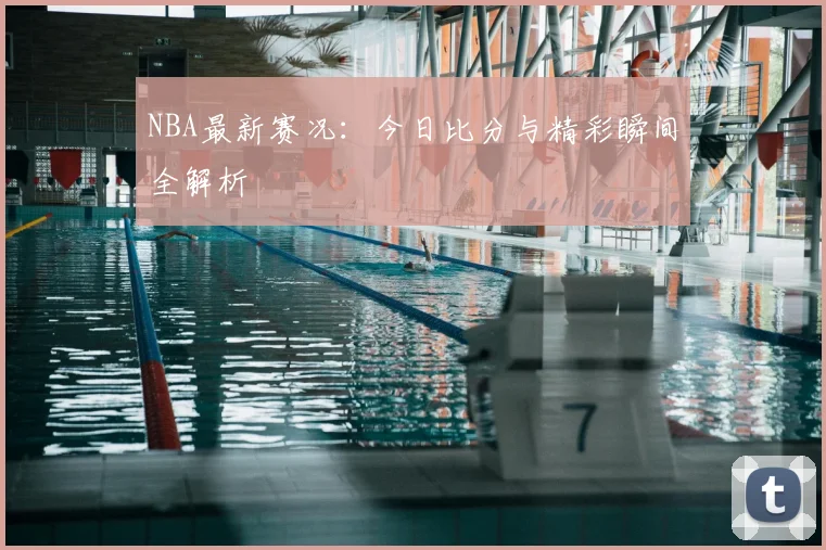 NBA最新赛况：今日比分与精彩瞬间全解析