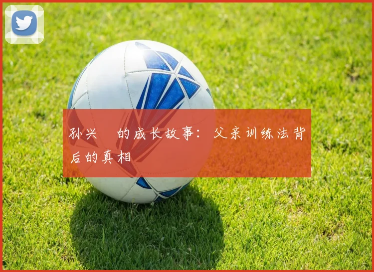 孙兴慜的成长故事：父亲训练法背后的真相