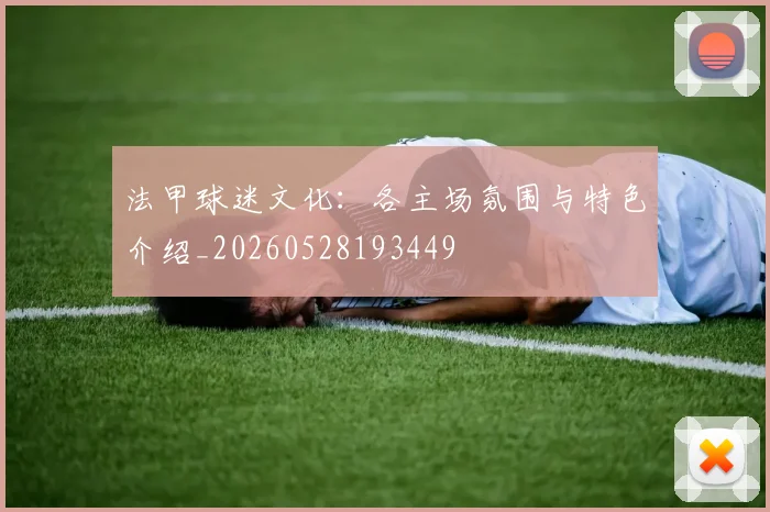 法甲球迷文化:各主场氛围与特色介绍_20260528193449