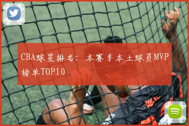 CBA球星排名:本赛季本土球员MVP榜单TOP10