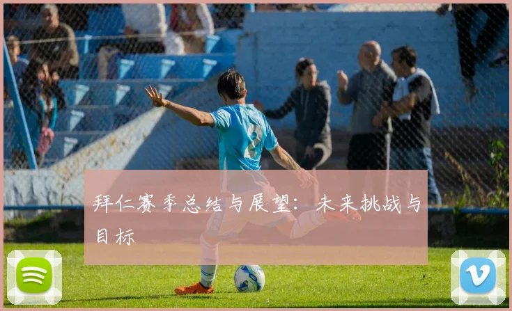拜仁赛季总结与展望:未来挑战与目标