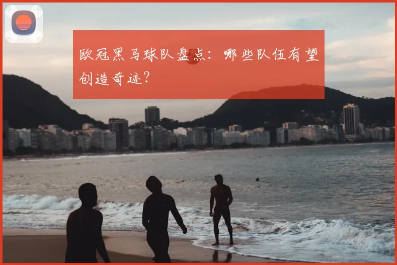 欧冠黑马球队盘点:哪些队伍有望创造奇迹?