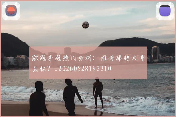 欧冠夺冠热门分析:谁将捧起大耳朵杯?_20260528193310