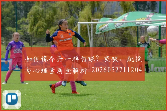 如何像乔丹一样打球？突破、跳投与心理素质全解析_20260527112042