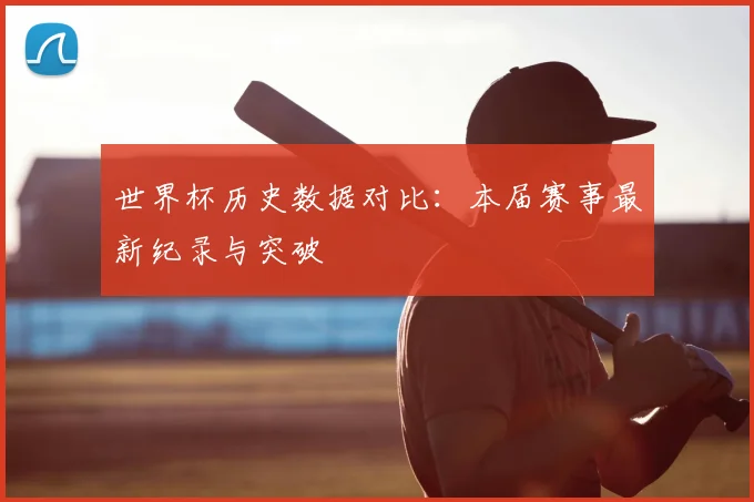 世界杯历史数据对比：本届赛事最新纪录与突破