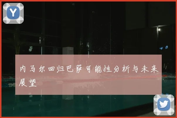 内马尔回归巴萨可能性分析与未来展望