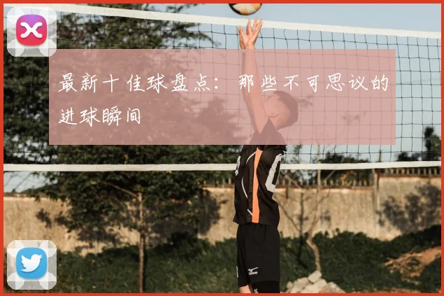 最新十佳球盘点：那些不可思议的进球瞬间