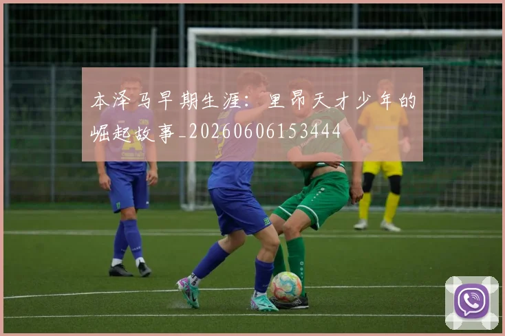 本泽马早期生涯：里昂天才少年的崛起故事_20260606153444