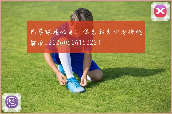 巴萨球迷必备：俱乐部文化与传统解读_20260606153224