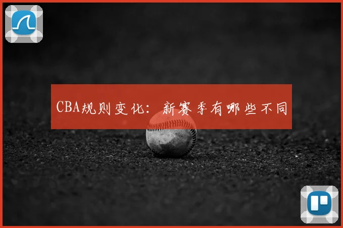 CBA规则变化:新赛季有哪些不同