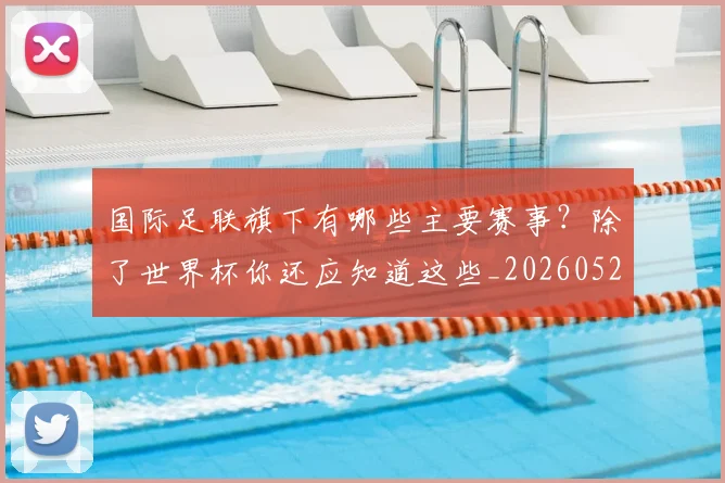 国际足联旗下有哪些主要赛事？除了世界杯你还应知道这些_20260527112008