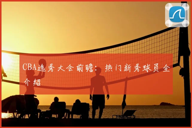 CBA选秀大会前瞻:热门新秀球员全介绍